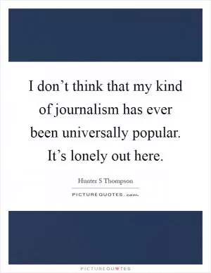 I don’t think that my kind of journalism has ever been universally popular. It’s lonely out here Picture Quote #1
