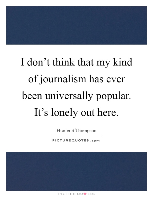 I don't think that my kind of journalism has ever been universally popular. It's lonely out here Picture Quote #1