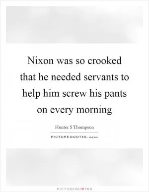 Nixon was so crooked that he needed servants to help him screw his pants on every morning Picture Quote #1