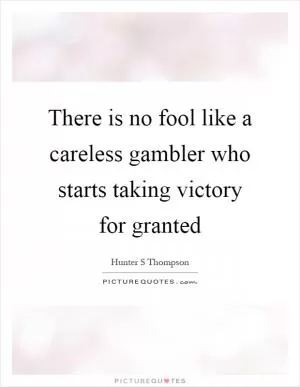 There is no fool like a careless gambler who starts taking victory for granted Picture Quote #1