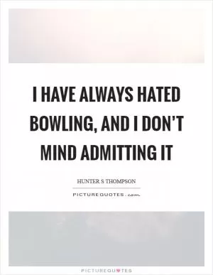 I have always hated bowling, and I don’t mind admitting it Picture Quote #1