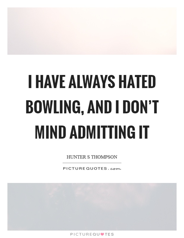 I have always hated bowling, and I don't mind admitting it Picture Quote #1