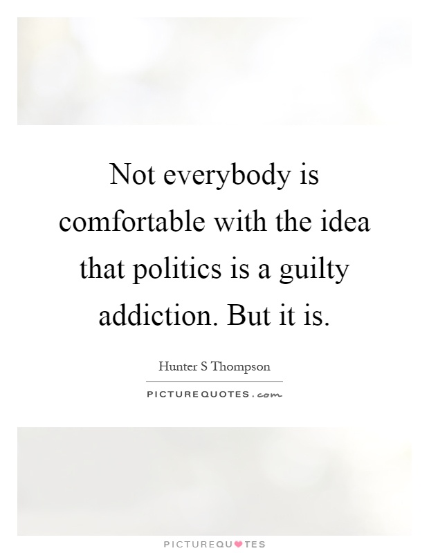 Not everybody is comfortable with the idea that politics is a guilty addiction. But it is Picture Quote #1