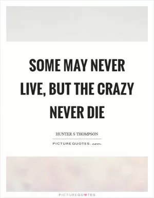 Some may never live, but the crazy never die Picture Quote #1