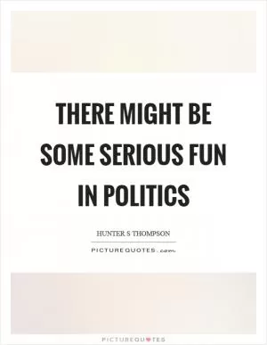 There might be some serious fun in politics Picture Quote #1