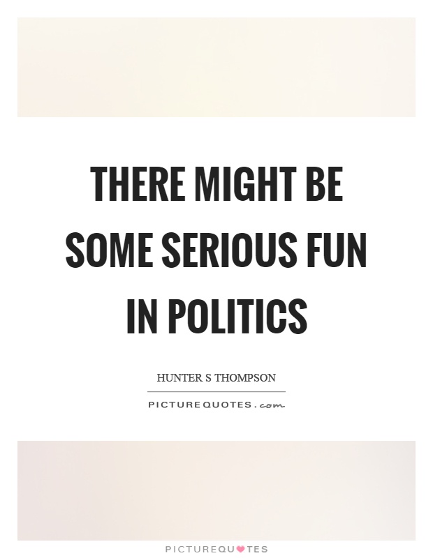 There might be some serious fun in politics Picture Quote #1