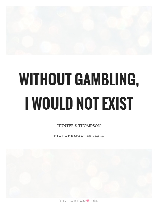 Without gambling, I would not exist Picture Quote #1