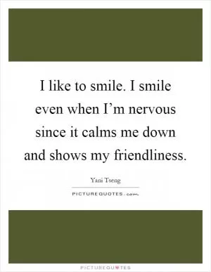 I like to smile. I smile even when I’m nervous since it calms me down and shows my friendliness Picture Quote #1