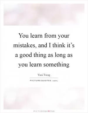 You learn from your mistakes, and I think it’s a good thing as long as you learn something Picture Quote #1