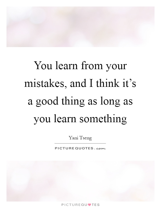 You learn from your mistakes, and I think it's a good thing as long as you learn something Picture Quote #1