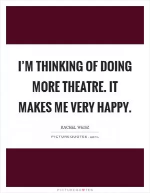 I’m thinking of doing more theatre. It makes me very happy Picture Quote #1