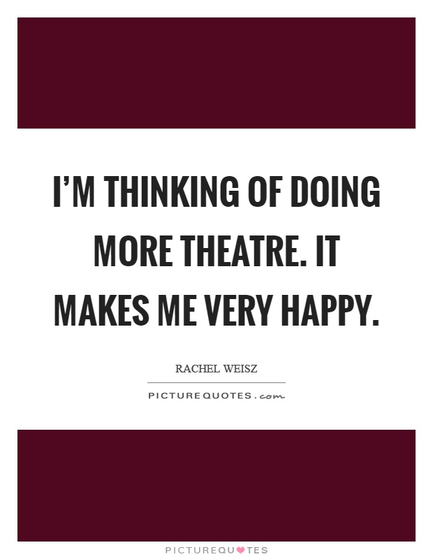 I'm thinking of doing more theatre. It makes me very happy Picture Quote #1