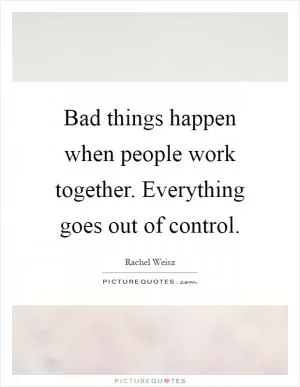 Bad things happen when people work together. Everything goes out of control Picture Quote #1