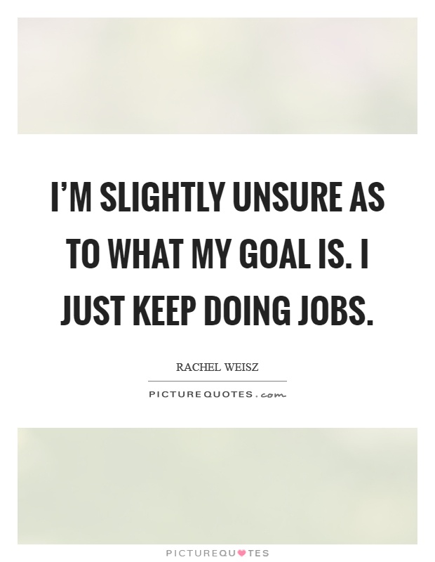 I'm slightly unsure as to what my goal is. I just keep doing jobs Picture Quote #1