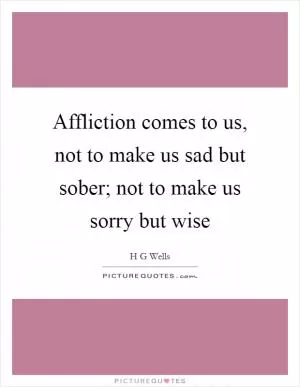 Affliction comes to us, not to make us sad but sober; not to make us sorry but wise Picture Quote #1