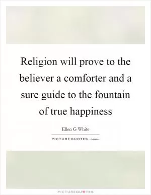 Religion will prove to the believer a comforter and a sure guide to the fountain of true happiness Picture Quote #1