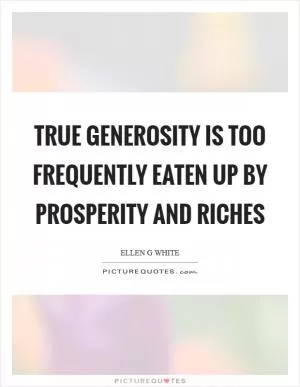 True generosity is too frequently eaten up by prosperity and riches Picture Quote #1