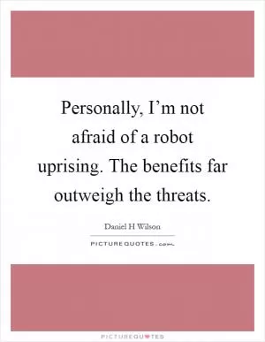 Personally, I’m not afraid of a robot uprising. The benefits far outweigh the threats Picture Quote #1
