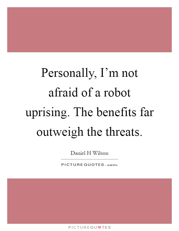 Personally, I'm not afraid of a robot uprising. The benefits far outweigh the threats Picture Quote #1