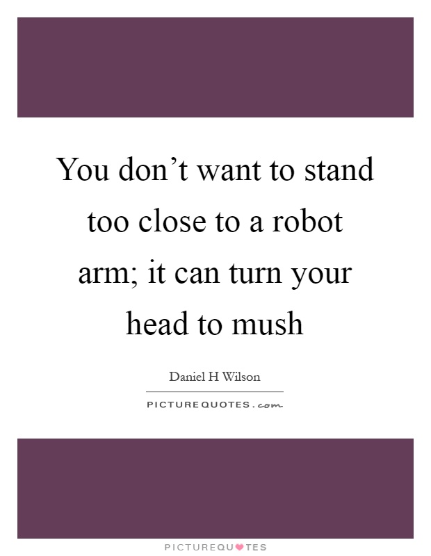 You don't want to stand too close to a robot arm; it can turn your head to mush Picture Quote #1