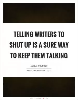 Telling writers to shut up is a sure way to keep them talking Picture Quote #1