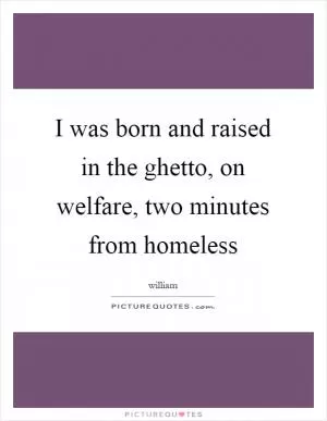 I was born and raised in the ghetto, on welfare, two minutes from homeless Picture Quote #1