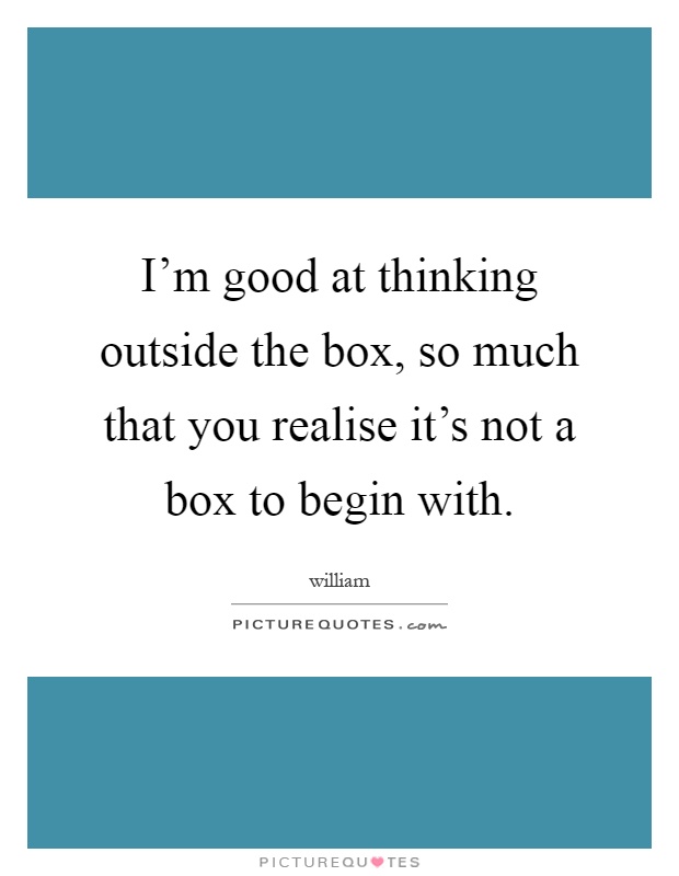 I'm good at thinking outside the box, so much that you realise it's not a box to begin with Picture Quote #1