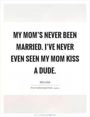 My mom’s never been married. I’ve never even seen my mom kiss a dude Picture Quote #1