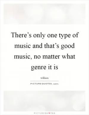 There’s only one type of music and that’s good music, no matter what genre it is Picture Quote #1