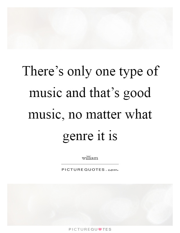 There's only one type of music and that's good music, no matter what genre it is Picture Quote #1