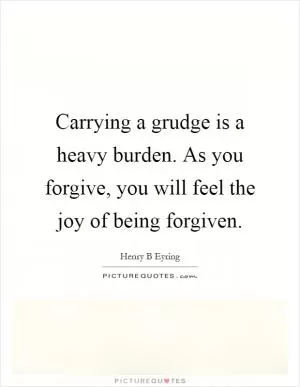Carrying a grudge is a heavy burden. As you forgive, you will feel the joy of being forgiven Picture Quote #1