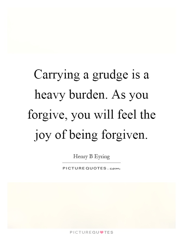 Carrying a grudge is a heavy burden. As you forgive, you will feel the joy of being forgiven Picture Quote #1