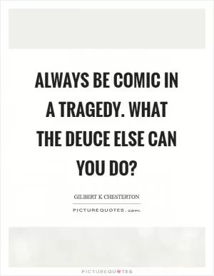 Always be comic in a tragedy. What the deuce else can you do? Picture Quote #1