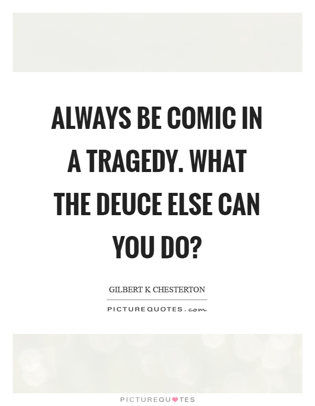 Always be comic in a tragedy. What the deuce else can you do? Picture Quote #1