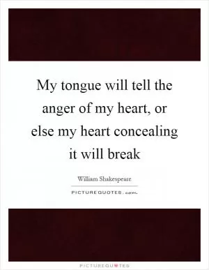 My tongue will tell the anger of my heart, or else my heart concealing it will break Picture Quote #1