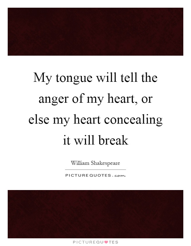 My tongue will tell the anger of my heart, or else my heart concealing it will break Picture Quote #1