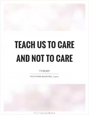 Teach us to care and not to care Picture Quote #1