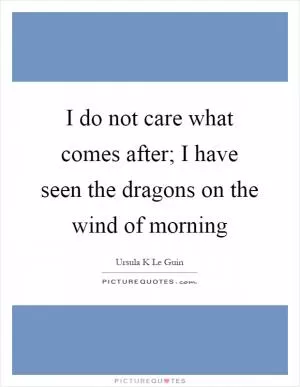 I do not care what comes after; I have seen the dragons on the wind of morning Picture Quote #1