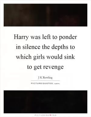Harry was left to ponder in silence the depths to which girls would sink to get revenge Picture Quote #1