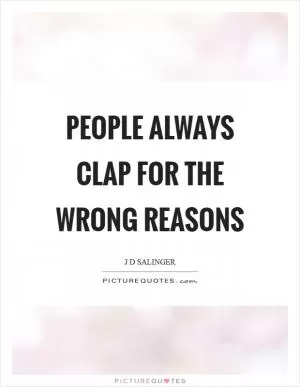 People always clap for the wrong reasons Picture Quote #1