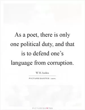 As a poet, there is only one political duty, and that is to defend one’s language from corruption Picture Quote #1