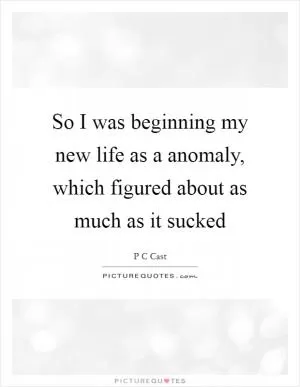 So I was beginning my new life as a anomaly, which figured about as much as it sucked Picture Quote #1