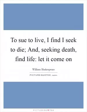 To sue to live, I find I seek to die; And, seeking death, find life: let it come on Picture Quote #1