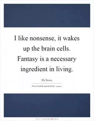 I like nonsense, it wakes up the brain cells. Fantasy is a necessary ingredient in living Picture Quote #1