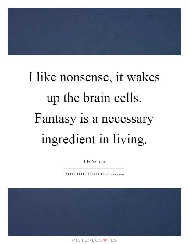 I like nonsense, it wakes up the brain cells. Fantasy is a necessary ingredient in living Picture Quote #1