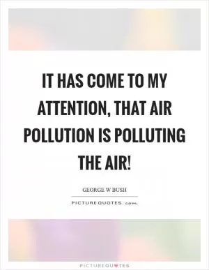 It has come to my attention, that air pollution is polluting the air! Picture Quote #1