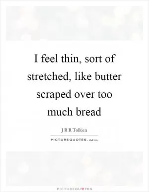 I feel thin, sort of stretched, like butter scraped over too much bread Picture Quote #1