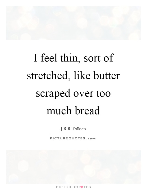 I feel thin, sort of stretched, like butter scraped over too much bread Picture Quote #1