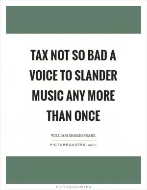 Tax not so bad a voice to slander music any more than once Picture Quote #1