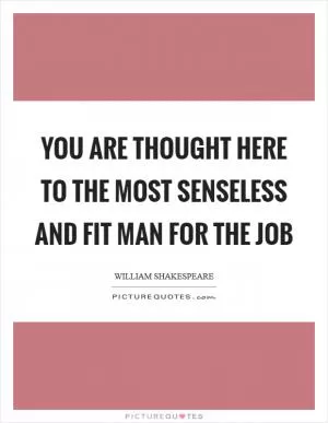 You are thought here to the most senseless and fit man for the job Picture Quote #1